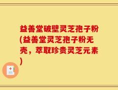 益善堂破壁灵芝孢子粉(益善堂灵芝孢子粉无壳，萃取珍贵灵芝元素)