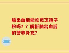 脑出血后能吃灵芝孢子粉吗？？解析脑出血后的营养补充？
