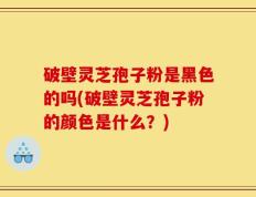 破壁灵芝孢子粉是黑色的吗(破壁灵芝孢子粉的颜色是什么？)