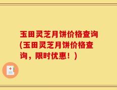 玉田灵芝月饼价格查询(玉田灵芝月饼价格查询，限时优惠！)