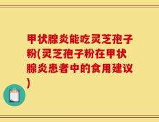 甲状腺炎能吃灵芝孢子粉(灵芝孢子粉在甲状腺炎患者中的食用建议)