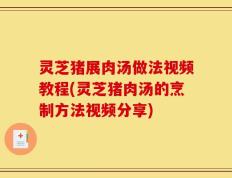 灵芝猪展肉汤做法视频教程(灵芝猪肉汤的烹制方法视频分享)