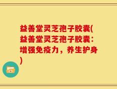 益善堂灵芝孢子胶囊(益善堂灵芝孢子胶囊：增强免疫力，养生护身)