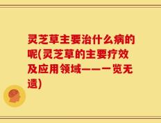 灵芝草主要治什么病的呢(灵芝草的主要疗效及应用领域——一览无遗)