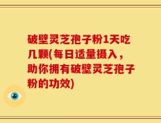 破壁灵芝孢子粉1天吃几颗(每日适量摄入，助你拥有破壁灵芝孢子粉的功效)