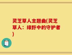灵芝草人主题曲(灵芝草人：绿野中的守护者)