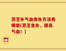灵芝补气血食补方法有哪些(灵芝食补，提高气血！)