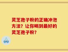 灵芝孢子粉的正确冲泡方法？让你喝到最好的灵芝孢子粉？