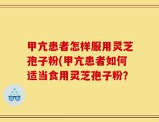 甲亢患者怎样服用灵芝孢子粉(甲亢患者如何适当食用灵芝孢子粉？