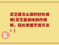 灵芝菌怎么做的好吃视频(灵芝菌美味制作视频，轻松掌握烹调方法！)