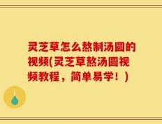 灵芝草怎么熬制汤圆的视频(灵芝草熬汤圆视频教程，简单易学！)