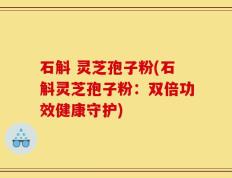 石斛 灵芝孢子粉(石斛灵芝孢子粉：双倍功效健康守护)