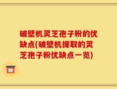 破壁机灵芝孢子粉的优缺点(破壁机提取的灵芝孢子粉优缺点一览)
