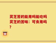 灵芝苦的能用吗能吃吗灵芝的苦味：可食用吗？