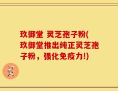 玖御堂 灵芝孢子粉(玖御堂推出纯正灵芝孢子粉，强化免疫力!)
