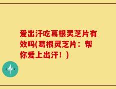 爱出汗吃葛根灵芝片有效吗(葛根灵芝片：帮你爱上出汗！)