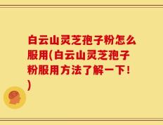白云山灵芝孢子粉怎么服用(白云山灵芝孢子粉服用方法了解一下！)