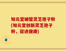知元堂破璧灵芝孢子粉(知元堂创新灵芝孢子粉，促进健康)