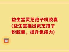 益生堂灵芝孢子粉胶囊(益生堂推出灵芝孢子粉胶囊，提升免疫力)
