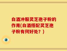 白酒冲服灵芝孢子粉的作用(白酒搭配灵芝孢子粉有何好处？)