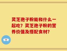 灵芝孢子粉能和什么一起吃？灵芝孢子粉的营养价值及搭配食材？