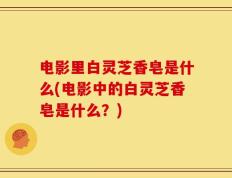 电影里白灵芝香皂是什么(电影中的白灵芝香皂是什么？)