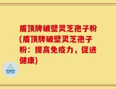 盾顶牌破壁灵芝孢子粉(盾顶牌破壁灵芝孢子粉：提高免疫力，促进健康)