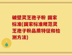 破壁灵芝孢子粉 国家标准(国家标准规范灵芝孢子粉品质特征和检测方法)