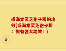 盛海棠灵芝孢子粉的功效(盛海棠灵芝孢子粉：拥有强大功效！)