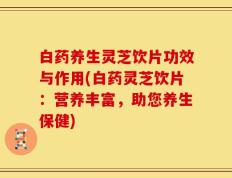 白药养生灵芝饮片功效与作用(白药灵芝饮片：营养丰富，助您养生保健)