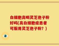 白细胞高喝灵芝孢子粉好吗(高白细胞症患者可服用灵芝孢子粉？)