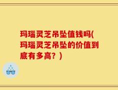 玛瑙灵芝吊坠值钱吗(玛瑙灵芝吊坠的价值到底有多高？)