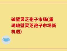 破壁灵芝孢子市场(重现破壁灵芝孢子市场新机遇)