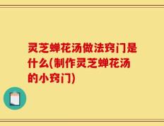 灵芝蝉花汤做法窍门是什么(制作灵芝蝉花汤的小窍门)