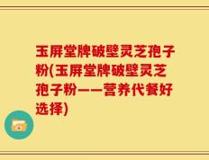 玉屏堂牌破壁灵芝孢子粉(玉屏堂牌破壁灵芝孢子粉——营养代餐好选择)