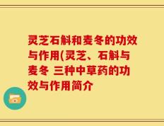 灵芝石斛和麦冬的功效与作用(灵芝、石斛与麦冬 三种中草药的功效与作用简介