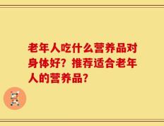 老年人吃什么营养品对身体好？推荐适合老年人的营养品？