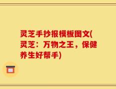 灵芝手抄报模板图文(灵芝：万物之王，保健养生好帮手)