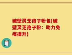 破壁灵芝孢子粉包(破壁灵芝孢子粉：助力免疫提升)