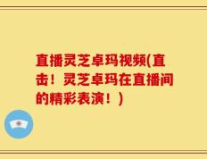 直播灵芝卓玛视频(直击！灵芝卓玛在直播间的精彩表演！)