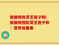 猕猴桃和灵芝孢子粉(猕猴桃搭配灵芝孢子粉：营养双重奏