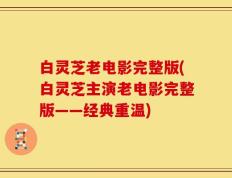 白灵芝老电影完整版(白灵芝主演老电影完整版——经典重温)