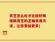 灵芝怎么吃才比较好呢视频灵芝的正确食用方法，让你受益更多)