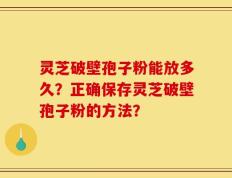 灵芝破壁孢子粉能放多久？正确保存灵芝破壁孢子粉的方法？