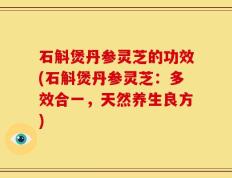 石斛煲丹参灵芝的功效(石斛煲丹参灵芝：多效合一，天然养生良方)