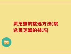 灵芝蟹的挑选方法(挑选灵芝蟹的技巧)