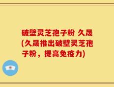 破壁灵芝孢子粉 久晟(久晟推出破壁灵芝孢子粉，提高免疫力)