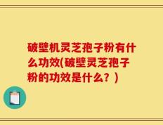 破壁机灵芝孢子粉有什么功效(破壁灵芝孢子粉的功效是什么？)