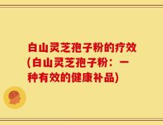 白山灵芝孢子粉的疗效(白山灵芝孢子粉：一种有效的健康补品)