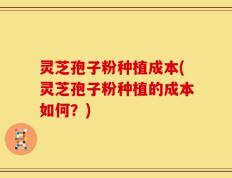 灵芝孢子粉种植成本(灵芝孢子粉种植的成本如何？)